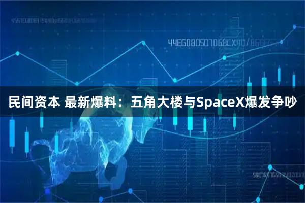 民间资本 最新爆料：五角大楼与SpaceX爆发争吵