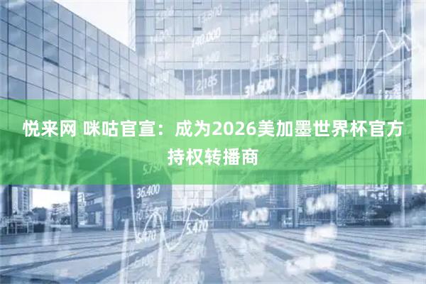悦来网 咪咕官宣：成为2026美加墨世界杯官方持权转播商