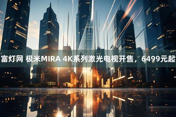 富灯网 极米MIRA 4K系列激光电视开售，6499元起