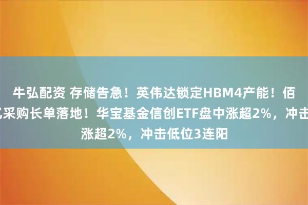 牛弘配资 存储告急！英伟达锁定HBM4产能！佰维存储百亿采购长单落地！华宝基金信创ETF盘中涨超2%，冲击低位3连阳