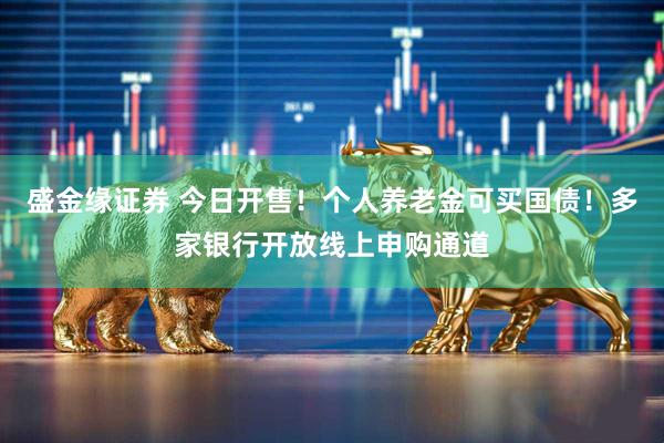 盛金缘证券 今日开售！个人养老金可买国债！多家银行开放线上申购通道