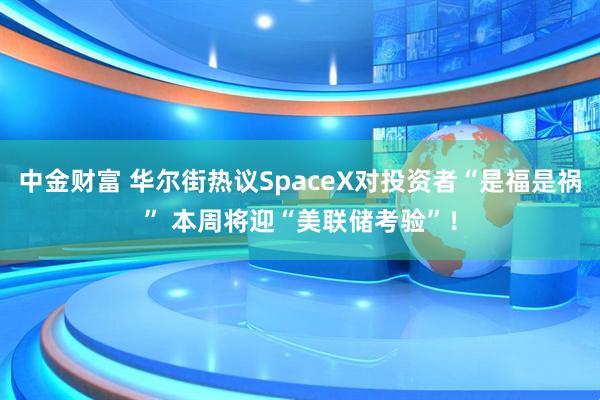 中金财富 华尔街热议SpaceX对投资者“是福是祸” 本周将迎“美联储考验”！