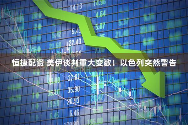 恒捷配资 美伊谈判重大变数！以色列突然警告