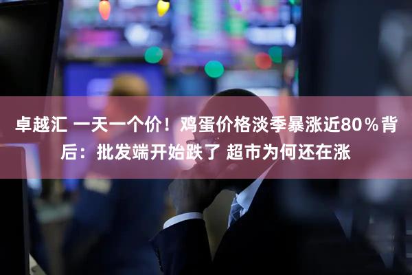 卓越汇 一天一个价！鸡蛋价格淡季暴涨近80％背后：批发端开始跌了 超市为何还在涨