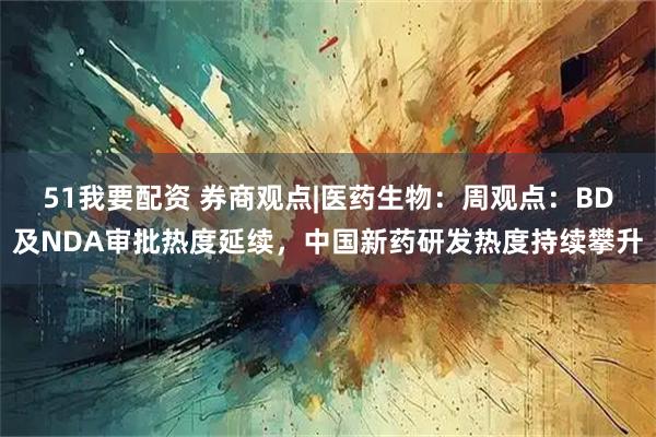 51我要配资 券商观点|医药生物：周观点：BD及NDA审批热度延续，中国新药研发热度持续攀升