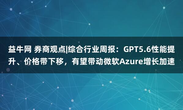 益牛网 券商观点|综合行业周报：GPT5.6性能提升、价格带下移，有望带动微软Azure增长加速