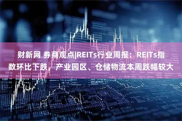 财新网 券商观点|REITs行业周报：REITs指数环比下跌，产业园区、仓储物流本周跌幅较大