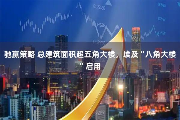 驰赢策略 总建筑面积超五角大楼，埃及“八角大楼”启用