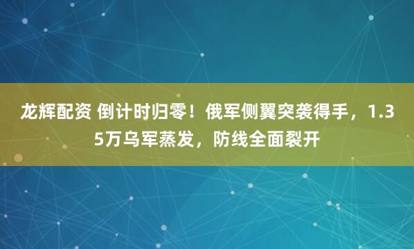 龙辉配资 倒计时归零！俄军侧翼突袭得手，1.35万乌军蒸发，防线全面裂开
