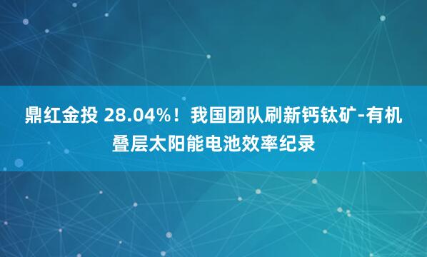 鼎红金投 28.04%！我国团队刷新钙钛矿-有机叠层太阳能电池效率纪录