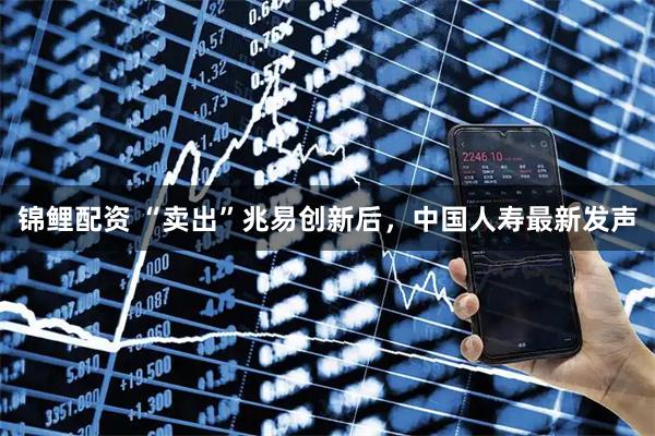 锦鲤配资 “卖出”兆易创新后，中国人寿最新发声