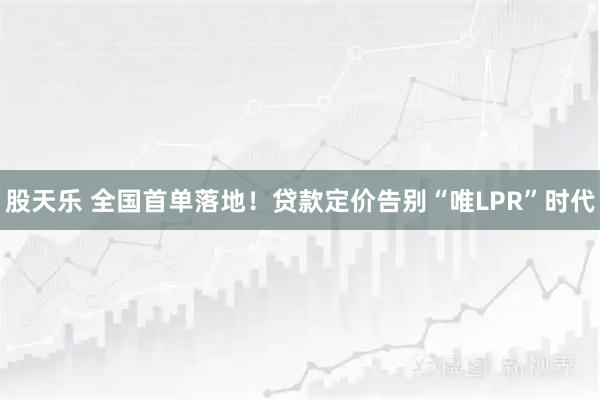 股天乐 全国首单落地！贷款定价告别“唯LPR”时代