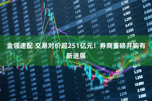 金领速配 交易对价超251亿元！券商重磅并购有新进展