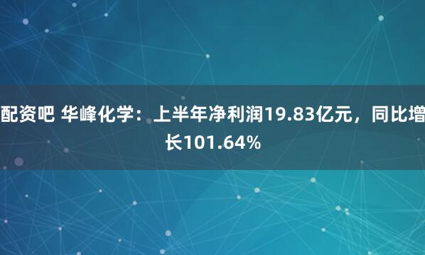 配资吧 华峰化学：上半年净利润19.83亿元，同比增长101.64%