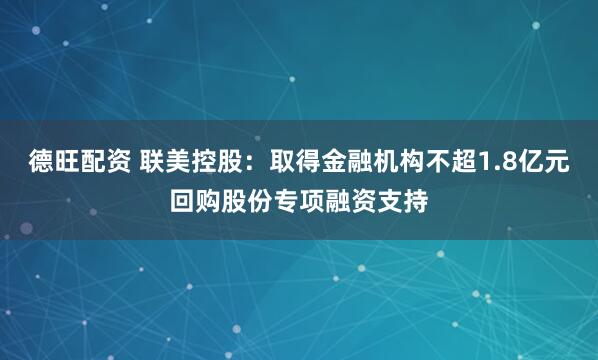 德旺配资 联美控股：取得金融机构不超1.8亿元回购股份专项融资支持