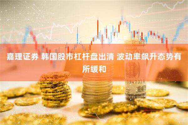 嘉理证券 韩国股市杠杆盘出清 波动率飙升态势有所缓和