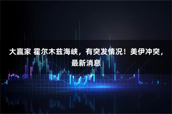 大赢家 霍尔木兹海峡，有突发情况！美伊冲突，最新消息