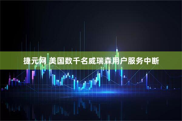 捷元网 美国数千名威瑞森用户服务中断