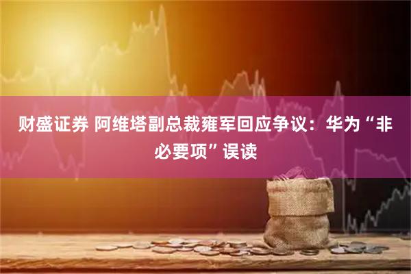 财盛证券 阿维塔副总裁雍军回应争议：华为“非必要项”误读