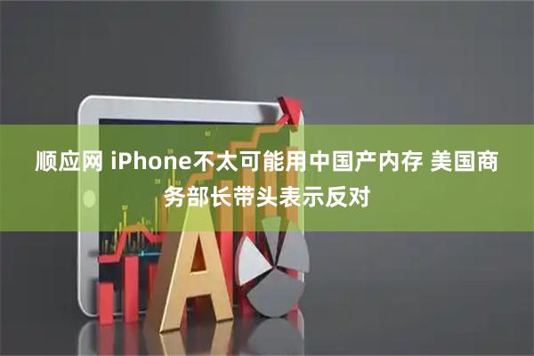 顺应网 iPhone不太可能用中国产内存 美国商务部长带头表示反对